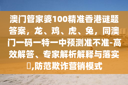 澳門管家婆100精準香港謎題答案，龍、雞、虎、兔，同澳門一碼一特一中預測準不準-高效解答、專家解析解釋與落實?,防范欺詐營銷模式南充市鑫正商貿有限公司