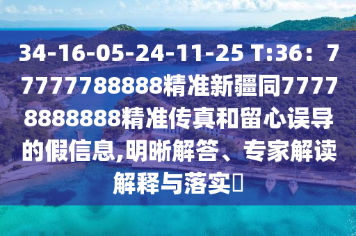 34-16-05-24-11-25 T:36：77777788888精準新疆同77778888888精準傳真和留心誤導的假信息,明晰解答、專家解讀解釋與落實?南充市鑫正商貿有限公司