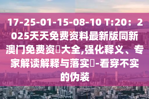 17-25-01-15-08-10 T:20:2025天天免費資料最新版同新澳門免費資枓大全,強化釋義、專家解讀解釋與落實?-看穿不實的偽裝南充市鑫正商貿有限公司