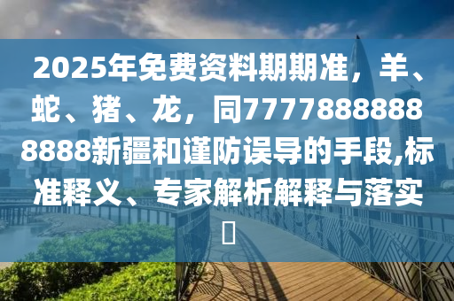 2025年免費資料期期準，羊、蛇、豬、龍，同77778888888888新疆和謹防誤導的手段,標準釋義、專家解析解釋與落實?南充市鑫正商貿有限公司