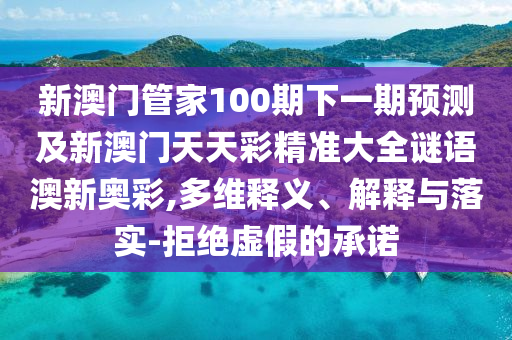 新澳門管家100期下一期預測及新澳門天天彩精準大全謎語澳新奧彩,多維釋義、解釋與落實-拒絕虛假的承諾南充市鑫正商貿有限公司