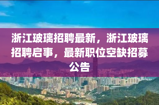 浙江玻璃招聘最新，浙江玻璃招南充市鑫正商貿有限公司聘啟事，最新職位空缺招募公告