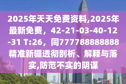 2025年天天免費資料,20南充市鑫正商貿有限公司25年最新免費，42-21-03-40-12-31 T:26，同777788888888精準新疆透徹剖析、解釋與落實,防范不實的陰謀