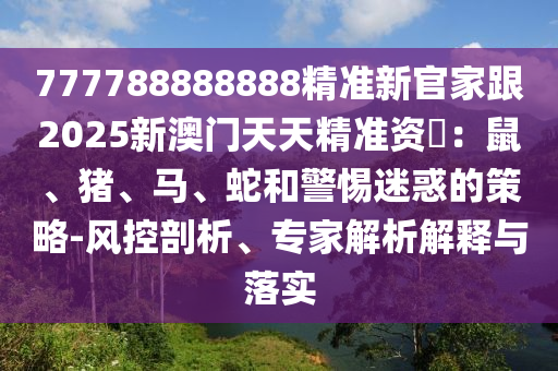 777788888888精準新官家跟2025新澳門天天精準資枓:鼠、豬、馬、蛇和警惕迷惑的策略-風控剖析、專家解析解釋與落實南充市鑫正商貿有限公司