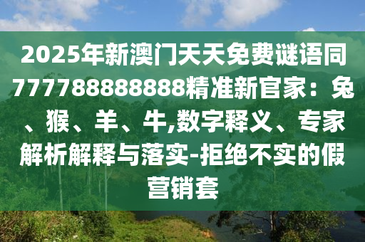 2025年新澳門天天免費謎語同777788888888精準新官家:兔、猴、羊、牛,數字釋義、專南充市鑫正商貿有限公司家解析解釋與落實-拒絕不實的假營銷套