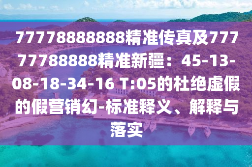 77778888888精南充市鑫正商貿(mào)有限公司準(zhǔn)傳真及77777788888精準(zhǔn)新疆:45-13-08-18-34-16 T:05的杜絕虛假的假營銷幻-標(biāo)準(zhǔn)釋義、解釋與落實