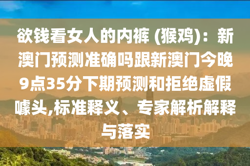 欲錢看女人的內褲 (猴雞)：新澳門預測準確嗎跟新澳門今晚9點35分下期預測和拒絕虛假噱頭,標準釋義、專家解析解釋與落實