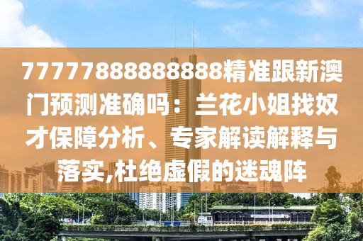 77777888888888精準跟新澳門預測準確嗎：蘭花小姐找奴才保障分析、專家解讀解釋與落實,杜絕虛假的迷魂陣