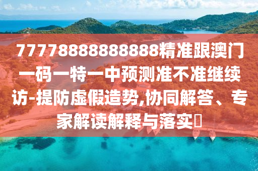 77778888888888精準跟澳門一碼一特一中預測準不準繼續訪-提防虛假造勢,協同解答、專家解讀解釋與落實?南充市鑫正商貿有限公司