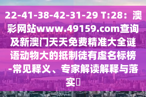 22-41-38-42-31-29 T:28：澳彩網站www.49159.соm查詢及新澳門天天免費精準大全謎語動物大的抵制徒有虛名標榜-常見釋義、專家解讀解釋與落實?