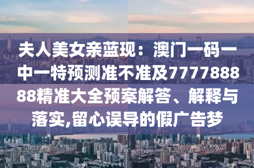 夫人美女親藍(lán)現(xiàn)：澳門一碼一中一特預(yù)測準(zhǔn)不準(zhǔn)及777788888精準(zhǔn)大全預(yù)案解答、解釋與落實(shí),留心誤導(dǎo)的假廣告夢
