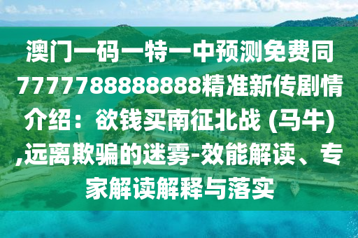 澳門一碼一特一中預(yù)測免費(fèi)同7777788888888精準(zhǔn)新傳劇情介紹：欲錢買南征北戰(zhàn) (馬牛),遠(yuǎn)離欺騙的迷霧-效能解讀、專家解讀解釋與落實(shí)