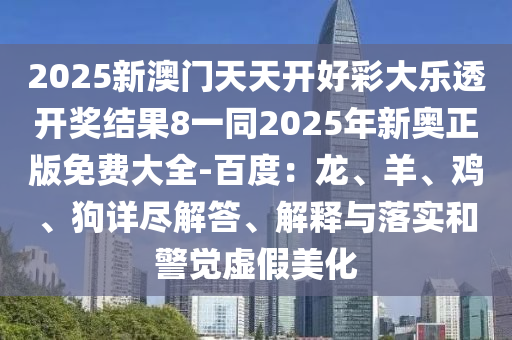 2025新澳門天天開好彩大樂透開獎結果8一同2025年新奧正版免費大全-百度：龍、羊、雞、狗詳盡解答、解釋與落實和警覺虛假美化