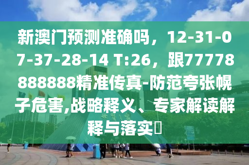 新澳門預測準確嗎，12-31-07-37-28-14 T:26，跟77778888888精準傳真-防范夸張幌子危害,戰略釋義、專家解讀解釋與落實?