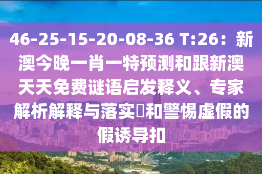 46-25-15-20-08-36 T:26：新澳今晚一肖一特預測和跟新澳天天免費謎語啟發釋義、專家解析解釋與落實?和警惕虛假的假誘導扣