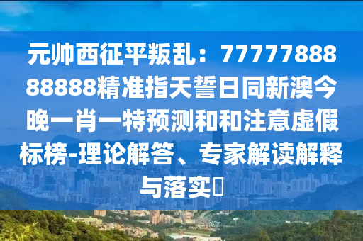 元帥西征平叛亂：7777788888888精準(zhǔn)指天誓日同新澳今晚一肖一特預(yù)測和和注意虛假標(biāo)榜-理論解答、專家解讀解釋與落實(shí)?