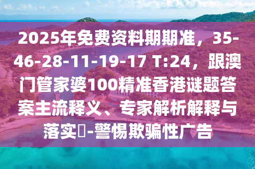 2025年免費(fèi)資料期期準(zhǔn)，35-46-28-11-19-17 T:24，跟澳門管家婆100精準(zhǔn)香港謎題答案主流釋義、專家解析解釋與落實(shí)?-警惕欺騙性廣告