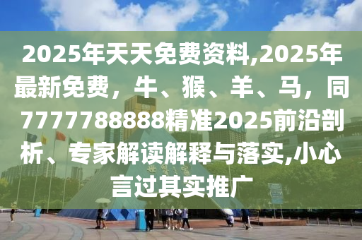 2025年天天免費資料,2025年最新免費,牛、猴、羊、馬,同7777788888精準2025前沿剖析、專家解讀解釋與落實,小心言過其實推廣