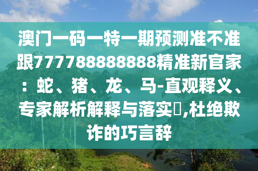 澳門一碼一特一期預測準不準跟777788888888精準新官家:蛇、豬、龍、馬-直觀釋義、專家解析解釋與落實?,杜絕欺詐的巧言辭