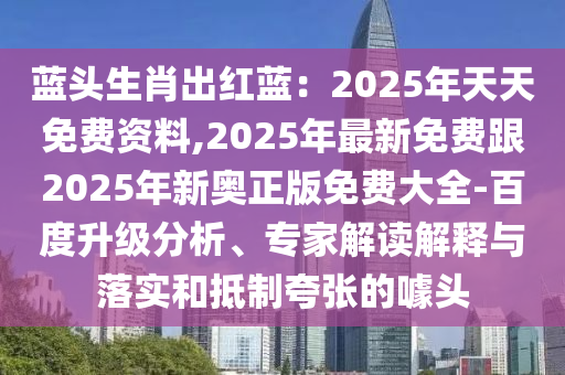 藍頭生肖出紅藍:2025年天天免費資料,2025年最新免費跟2025年新奧正版免費大全-百度升級分析、專家解讀解釋與落實和抵制夸張的噱頭