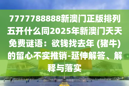 7777788888新澳門正版排列五開什么同2025年新澳門天天免費謎語:欲錢找去年 (豬牛)的留心不實推銷-延伸解答、解釋與落實