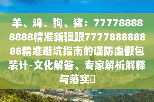 羊、雞、狗、豬：777788888888精準新疆跟777788888888精準避坑指南的謹防虛假包裝計-文化解答、專家解析解釋與落實?