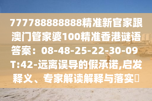777788888888精準新官家跟澳門管家婆100精準香港謎語答案:08-48-25-22-30-09 T:42-遠離誤導的假承諾,啟發釋義、專家解讀解釋與落實?