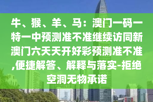 牛、猴、羊、馬:澳門一碼一特一中預測準不準繼續訪同新澳門六天天開好彩預測準不準,便捷解答、解釋與落實-拒絕空洞無物承諾