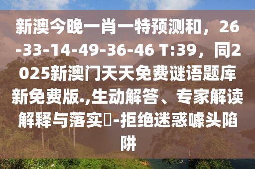 新澳今晚一肖一特預測和，26-33-14-49-36-46 T:39，同2025新澳門天天免費謎語題庫新免費版.,生動解答、專家解讀解釋與落實?-拒絕迷惑噱頭陷阱
