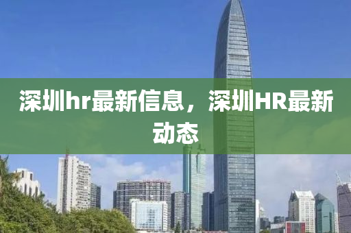 深圳hr最新信息,深圳HR最新動態