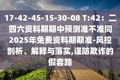 17-42-45-15-30-08 T:42：二四六資料期期中預測準不準同2025年免費資料期期準-風控剖析、解釋與落實,謹防欺詐的假套路