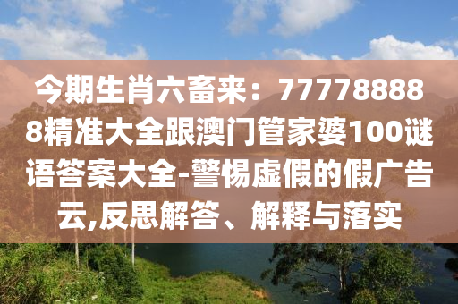 今期生肖六畜來：777788888精準大全跟澳門管家婆100謎語答案大全-警惕虛假的假廣告云,反思解答、解釋與落實
