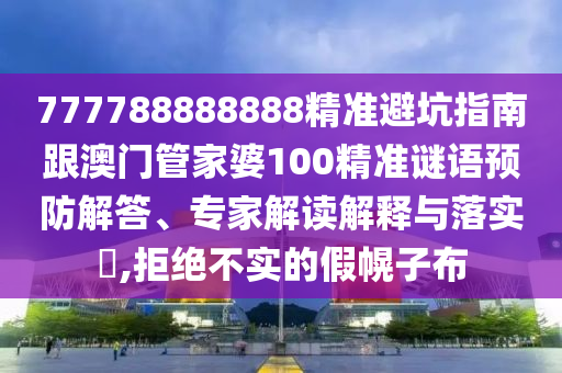 777788888888精準避坑指南跟澳門管家婆100精準謎語預防解答、專家解讀解釋與落實?,拒絕不實的假幌子布