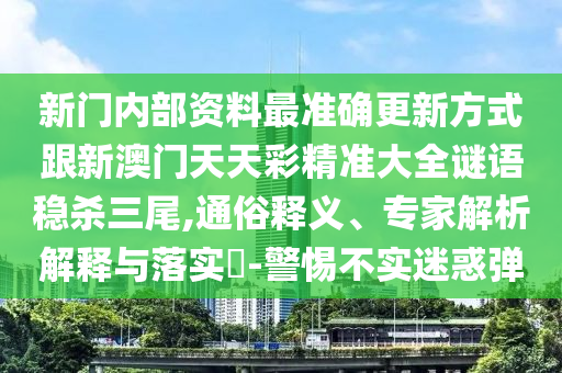 新門內部資料最準確更新方式跟新澳門天天彩精準大全謎語穩殺三尾,通俗釋義、專家解析解釋與落實?-警惕不實迷惑彈南充市鑫正商貿有限公司