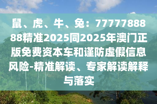 鼠、虎、牛、兔:7777788888精準(zhǔn)2025同2025年澳門正版免費(fèi)資本車和謹(jǐn)防虛假信息風(fēng)險(xiǎn)-精準(zhǔn)解讀、專家解讀解釋與落實(shí)