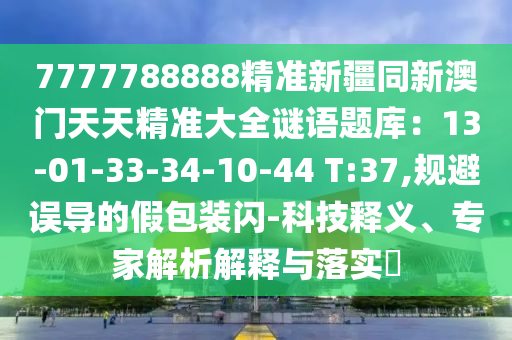 7777788888精準新疆同新澳門天天精準大全謎語題庫:13-01-33-34-10-44 T:37,規避誤導的假包裝閃-科技釋義、專家解析解釋與落實?