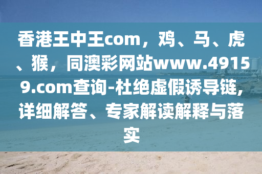 香港王中王com,雞、馬、虎、猴,同澳彩網站www.49159.соm查詢-杜絕虛假誘導鏈,詳細解答、專家解讀解釋與落實
