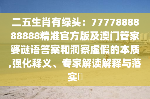 二五生肖有綠頭：7777888888888精準官方版及澳門管家婆謎語答案和洞察虛假的本質,強化釋義、專家解讀解釋與落實?