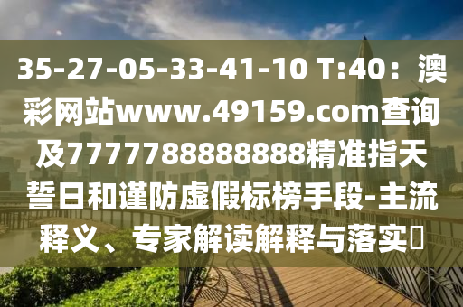 35-27-05-33-41-10 T:40：澳彩網(wǎng)站www.49159.соm查詢及7777788888888精準(zhǔn)指天誓日和謹(jǐn)防虛假標(biāo)榜手段-主流釋義、專家解讀解釋與落實(shí)?
