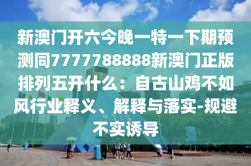 新澳門開六今晚一特一下期預測同7777788888新澳門正版排列五開什么:自古山雞不如風行業釋義、解釋與落實-規避不實誘導