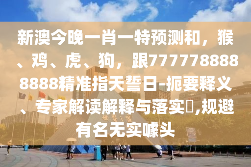 新澳今晚一肖一特預(yù)測(cè)和，猴、雞、虎、狗，跟7777788888888精準(zhǔn)指天誓日-扼要釋義、專家解讀解釋與落實(shí)?,規(guī)避有名無(wú)實(shí)噱頭