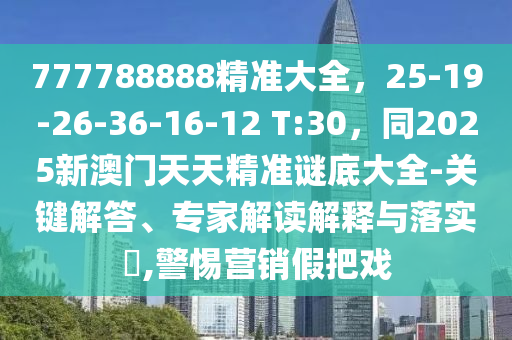 777788888精準(zhǔn)大全，25-19-26-36-16-12 T:30，同2025新澳門天天精準(zhǔn)謎底大全-關(guān)鍵解答、專家解讀解釋與落實(shí)?,警惕營(yíng)銷假把戲