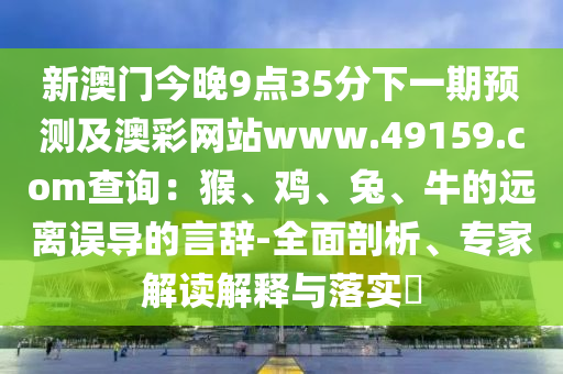 新澳門今晚9點(diǎn)35分下一期預(yù)測(cè)及澳彩網(wǎng)站www.49159.соm查詢：猴、雞、兔、牛的遠(yuǎn)離誤導(dǎo)的言辭-全面剖析、專家解讀解釋與落實(shí)?