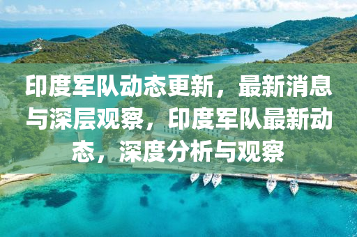 印度軍隊動態更新，最新消息與深層觀察，印度軍隊最新動態，深度分析與觀察