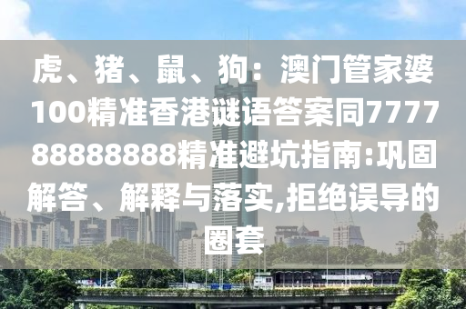 虎、豬、鼠、狗：澳門管家婆100精準香港謎語答案同777788888888精準避坑指南:鞏固解答、解釋與落實,拒絕誤導的圈套