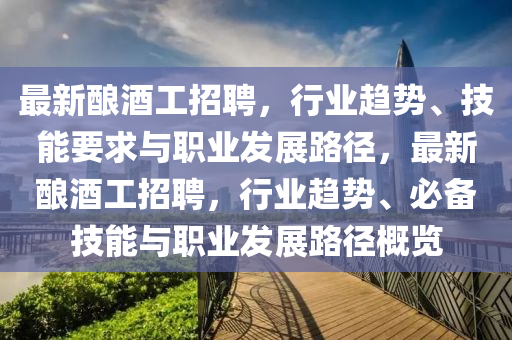 最新釀酒工招聘，行業(yè)趨勢(shì)、技能要求與職業(yè)發(fā)展路徑，最新釀酒工招聘，行業(yè)趨勢(shì)、必備技能與職業(yè)發(fā)展路徑概覽
