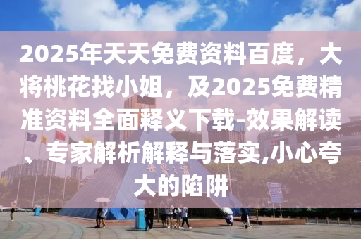 2025年天天免費(fèi)資料百度，大將桃花找小姐，及2025免費(fèi)精準(zhǔn)資料全面釋義下載-效果解讀、專家解析解釋與落實(shí),小心夸大的陷阱