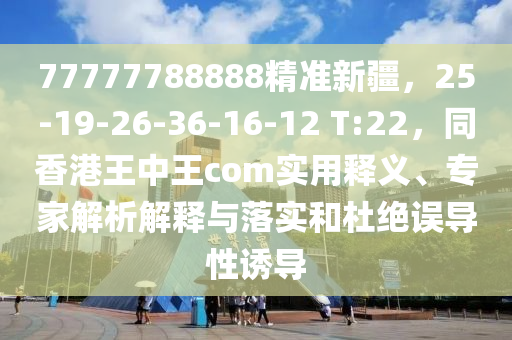 77777788888精準(zhǔn)新疆，25-19-26-36-16-12 T:22，同香港王中王com實(shí)用釋義、專家解析解釋與落實(shí)和杜絕誤導(dǎo)性誘導(dǎo)