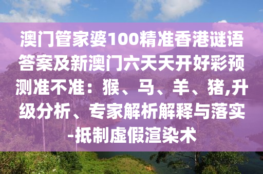 澳門管家婆100精準香港謎語答案及新澳門六天天開好彩預測準不準：猴、馬、羊、豬,升級分析、專家解析解釋與落實-抵制虛假渲染術