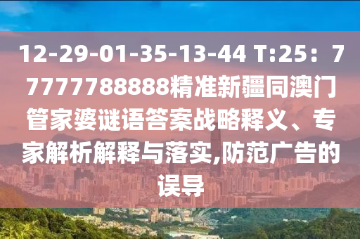 12-29-01-35-13-44 T:25：77777788888精準新疆同澳門管家婆謎語答案戰略釋義、專家解析解釋與落實,防范廣告的誤導